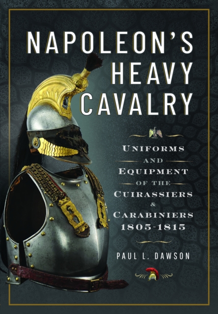Napoleon’s Heavy Cavalry : Uniforms and Equipment of the Cuirassiers and Carabiniers, 1805-1815, Hardback Book