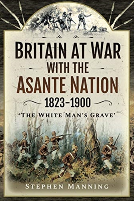 Britain at War with the Asante Nation 1823-1900 : 'The White Man's Grave', Hardback Book