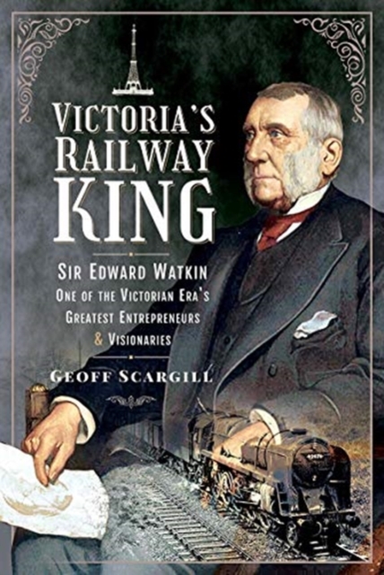 Victoria's Railway King : Sir Edward Watkin, One of the Victorian Era's Greatest Entrepreneurs and Visionaries, Hardback Book