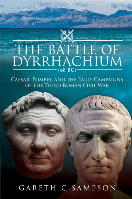 The Battle of Dyrrhachium, 48 BC : Caesar, Pompey, and the Early Campaigns of the Third Roman Civil War, PDF eBook