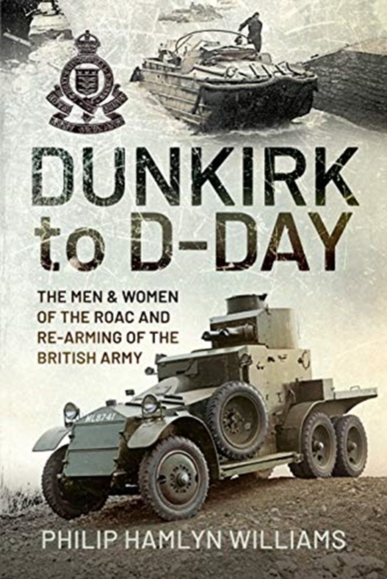 Dunkirk to D-Day : The Men and Women of the RAOC and Re-Arming the British Army, Hardback Book