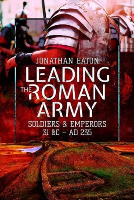 Leading the Roman Army : Soldiers and Emperors, 31 BC   AD 235, Paperback / softback Book