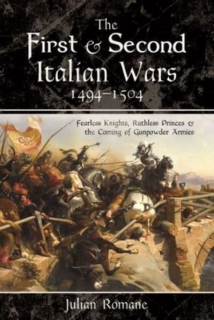 The First and Second Italian Wars, 1494-1504 : Fearless Knights, Ruthless Princes and the Coming of Gunpowder Armies, Paperback / softback Book