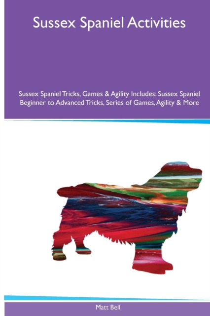 Sussex Spaniel Activities Sussex Spaniel Tricks, Games & Agility. Includes : Sussex Spaniel Beginner to Advanced Tricks, Series of Games, Agility and More, Paperback / softback Book