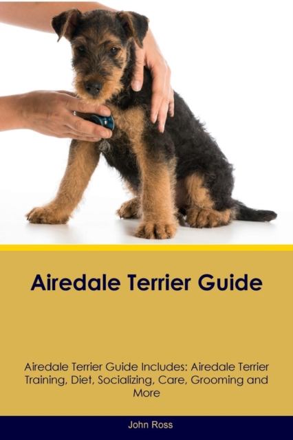 Airedale Terrier Guide Airedale Terrier Guide Includes : Airedale Terrier Training, Diet, Socializing, Care, Grooming, Breeding and More, Paperback / softback Book