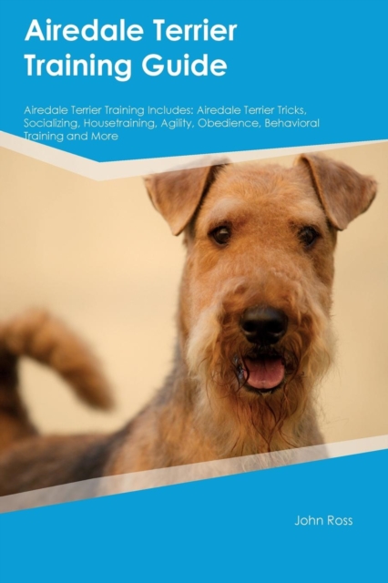 Airedale Terrier Training Guide Airedale Terrier Training Includes : Airedale Terrier Tricks, Socializing, Housetraining, Agility, Obedience, Behavioral Training and More, Paperback / softback Book