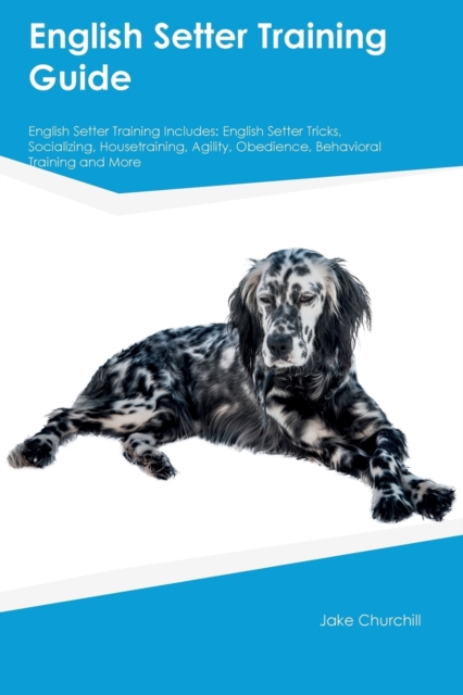English Setter Training Guide English Setter Training Includes : English Setter Tricks, Socializing, Housetraining, Agility, Obedience, Behavioral Training and More, Paperback / softback Book