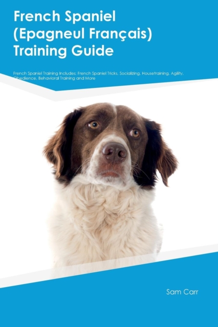 French Spaniel (Epagneul FranTHais) Training Guide French Spaniel Training Includes : French Spaniel Tricks, Socializing, Housetraining, Agility, Obedience, Behavioral Training and More, Paperback / softback Book