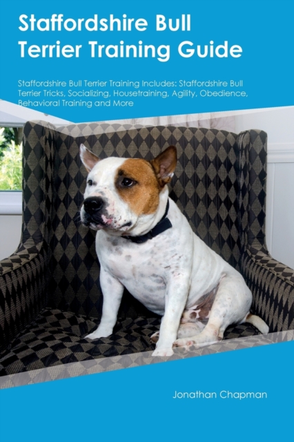 Staffordshire Bull Terrier Training Guide Staffordshire Bull Terrier Training Includes : Staffordshire Bull Terrier Tricks, Socializing, Housetraining, Agility, Obedience, Behavioral Training and More, Paperback / softback Book