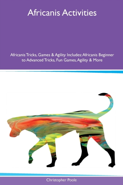 Africanis Activities Africanis Tricks, Games & Agility Includes : Africanis Beginner to Advanced Tricks, Fun Games, Agility & More, Paperback / softback Book