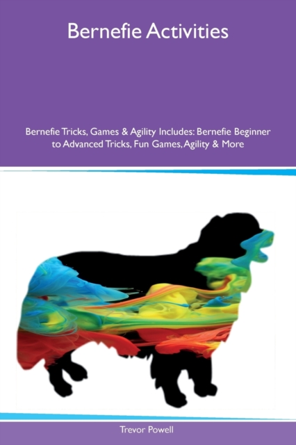 Bernefie Activities Bernefie Tricks, Games & Agility Includes : Bernefie Beginner to Advanced Tricks, Fun Games, Agility & More, Paperback / softback Book
