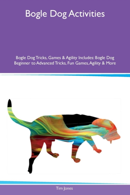 Bogle Dog Activities Bogle Dog Tricks, Games & Agility Includes : Bogle Dog Beginner to Advanced Tricks, Fun Games, Agility & More, Paperback / softback Book