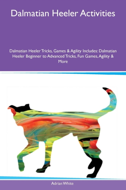 Dalmatian Heeler Activities Dalmatian Heeler Tricks, Games & Agility Includes : Dalmatian Heeler Beginner to Advanced Tricks, Fun Games, Agility & More, Paperback / softback Book