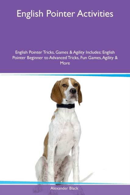 English Pointer Activities English Pointer Tricks, Games & Agility Includes : English Pointer Beginner to Advanced Tricks, Fun Games, Agility & More, Paperback / softback Book