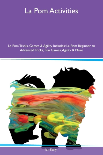 La POM Activities La POM Tricks, Games & Agility Includes : La POM Beginner to Advanced Tricks, Fun Games, Agility & More, Paperback / softback Book
