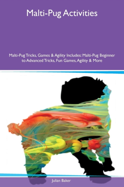 Malti-Pug Activities Malti-Pug Tricks, Games & Agility Includes : Malti-Pug Beginner to Advanced Tricks, Fun Games, Agility & More, Paperback / softback Book