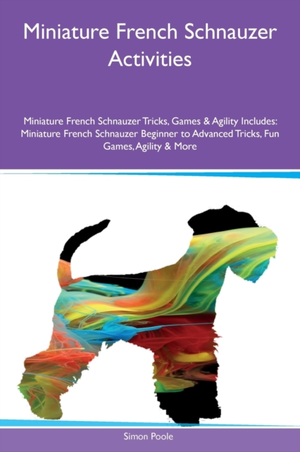 Miniature French Schnauzer Activities Miniature French Schnauzer Tricks, Games & Agility Includes : Miniature French Schnauzer Beginner to Advanced Tricks, Fun Games, Agility & More, Paperback / softback Book