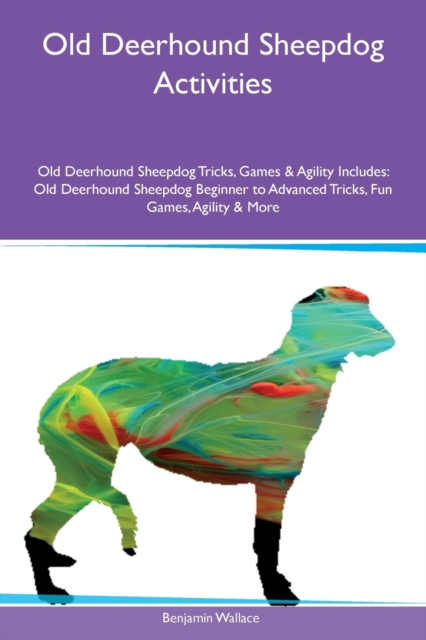 Old Deerhound Sheepdog Activities Old Deerhound Sheepdog Tricks, Games & Agility Includes : Old Deerhound Sheepdog Beginner to Advanced Tricks, Fun Games, Agility & More, Paperback / softback Book