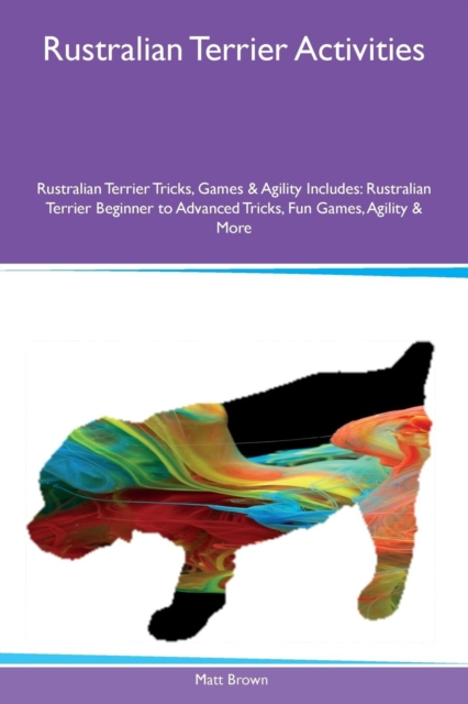 Rustralian Terrier Activities Rustralian Terrier Tricks, Games & Agility Includes : Rustralian Terrier Beginner to Advanced Tricks, Fun Games, Agility & More, Paperback / softback Book