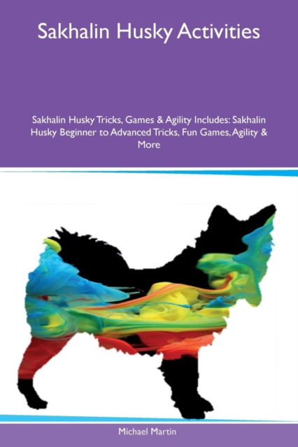 Sakhalin Husky Activities Sakhalin Husky Tricks, Games & Agility Includes : Sakhalin Husky Beginner to Advanced Tricks, Fun Games, Agility & More, Paperback / softback Book