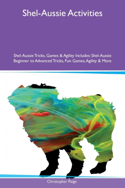 Shel-Aussie Activities Shel-Aussie Tricks, Games & Agility Includes : Shel-Aussie Beginner to Advanced Tricks, Fun Games, Agility & More, Paperback / softback Book