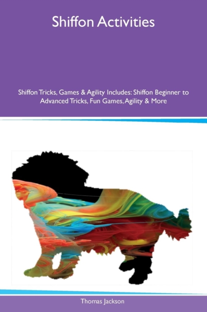 Shiffon Activities Shiffon Tricks, Games & Agility Includes : Shiffon Beginner to Advanced Tricks, Fun Games, Agility & More, Paperback / softback Book