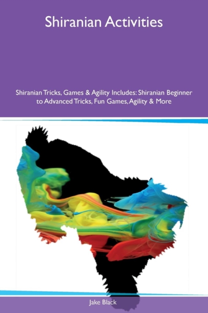 Shiranian Activities Shiranian Tricks, Games & Agility Includes : Shiranian Beginner to Advanced Tricks, Fun Games, Agility & More, Paperback / softback Book