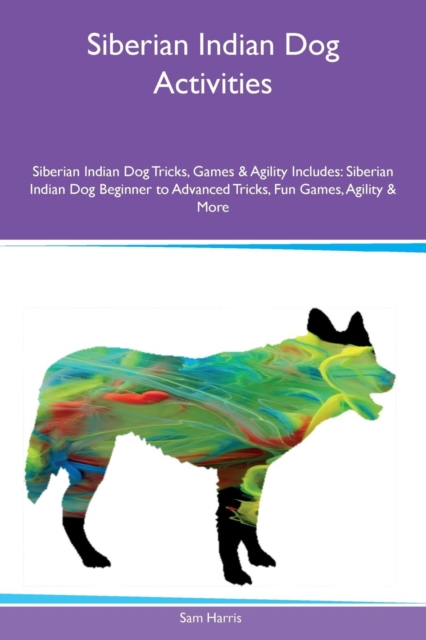 Siberian Indian Dog Activities Siberian Indian Dog Tricks, Games & Agility Includes : Siberian Indian Dog Beginner to Advanced Tricks, Fun Games, Agility & More, Paperback / softback Book