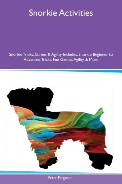 Snorkie Activities Snorkie Tricks, Games & Agility Includes : Snorkie Beginner to Advanced Tricks, Fun Games, Agility & More, Paperback / softback Book