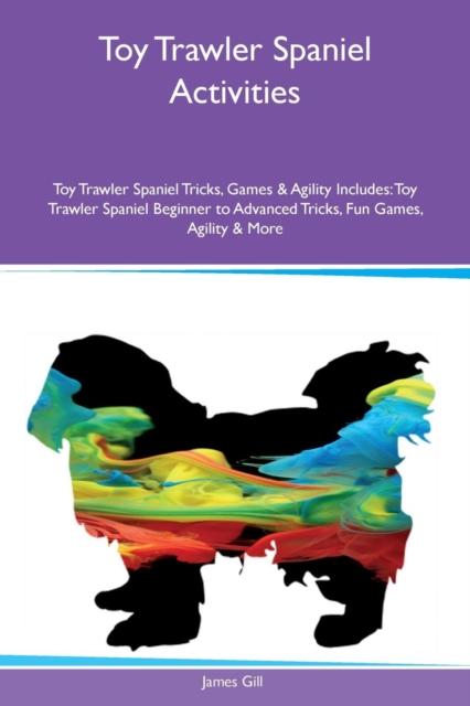 Toy Trawler Spaniel Activities Toy Trawler Spaniel Tricks, Games & Agility Includes : Toy Trawler Spaniel Beginner to Advanced Tricks, Fun Games, Agility & More, Paperback / softback Book