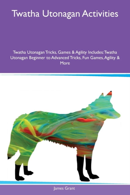 Twatha Utonagan Activities Twatha Utonagan Tricks, Games & Agility Includes : Twatha Utonagan Beginner to Advanced Tricks, Fun Games, Agility & More, Paperback / softback Book