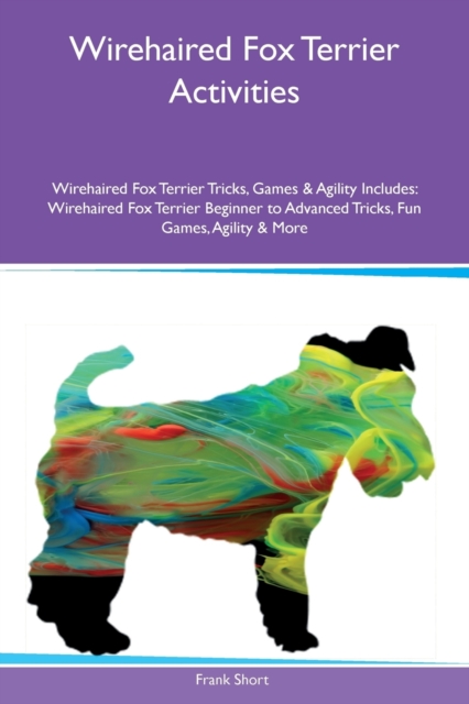 Wirehaired Fox Terrier Activities Wirehaired Fox Terrier Tricks, Games & Agility Includes : Wirehaired Fox Terrier Beginner to Advanced Tricks, Fun Games, Agility & More, Paperback / softback Book