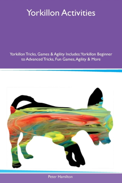 Yorkillon Activities Yorkillon Tricks, Games & Agility Includes : Yorkillon Beginner to Advanced Tricks, Fun Games, Agility & More, Paperback / softback Book