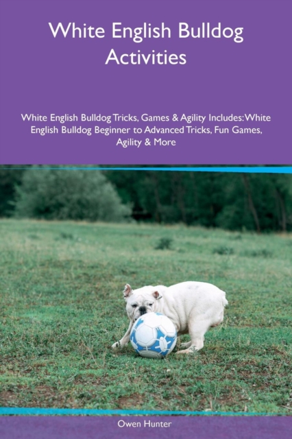 White English Bulldog Activities White English Bulldog Tricks, Games & Agility Includes : White English Bulldog Beginner to Advanced Tricks, Fun Games, Agility & More, Paperback / softback Book