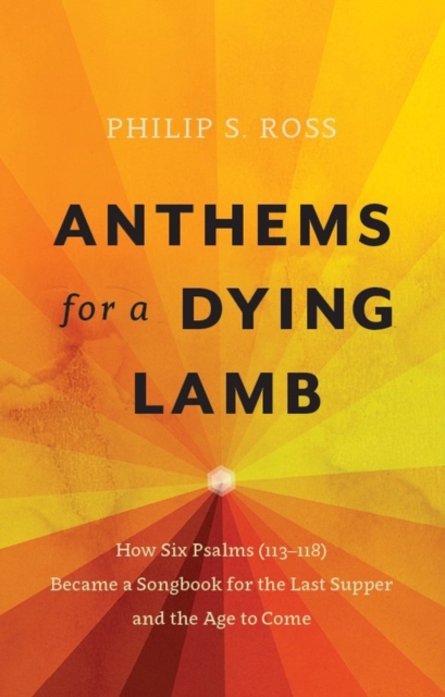 Anthems for a Dying Lamb : How Six Psalms (113-118) Became a Songbook for the Last Supper and the Age to Come, Paperback / softback Book