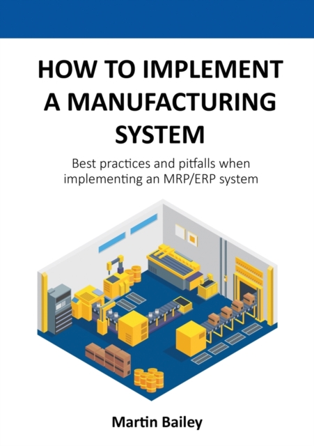 How to implement a manufacturing system : Best practices and pitfalls when implementing an MRP/ERP system, Paperback / softback Book