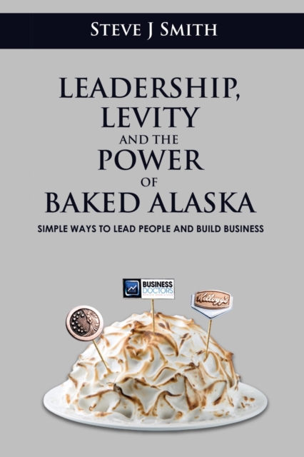 Leadership, Levity and the Power of Baked Alaska : Simple ways to lead people and build business, Paperback / softback Book