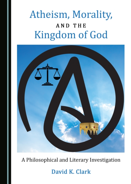 None Atheism, Morality, and the Kingdom of God : A Philosophical and Literary Investigation, PDF eBook