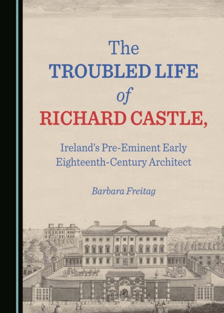 The Troubled Life of Richard Castle, Ireland's Pre-Eminent Early Eighteenth-Century Architect, PDF eBook