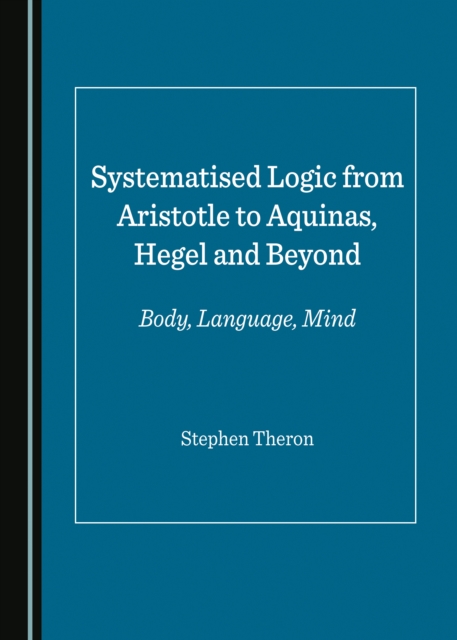 Systematised Logic from Aristotle to Aquinas, Hegel and Beyond : Body, Language, Mind, PDF eBook