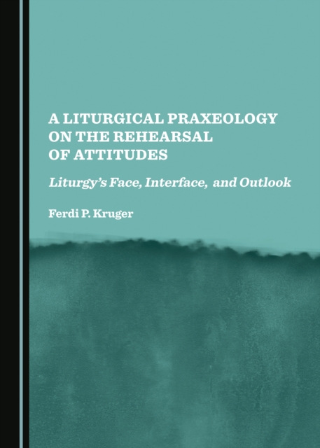 A Liturgical Praxeology on the Rehearsal of Attitudes : Liturgy's Face, Interface, and Outlook, PDF eBook