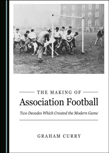 The Making of Association Football : Two Decades Which Created the Modern Game, PDF eBook