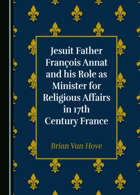 None Jesuit Father Francois Annat and his Role as Minister for Religious Affairs in 17th Century France, PDF eBook