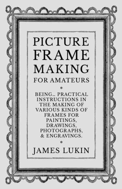 Picture Frame Making for Amateurs - Being Practical Instructions in the Making of Various Kinds of Frames for Paintings, Drawings, Photographs, and Engravings., Paperback / softback Book