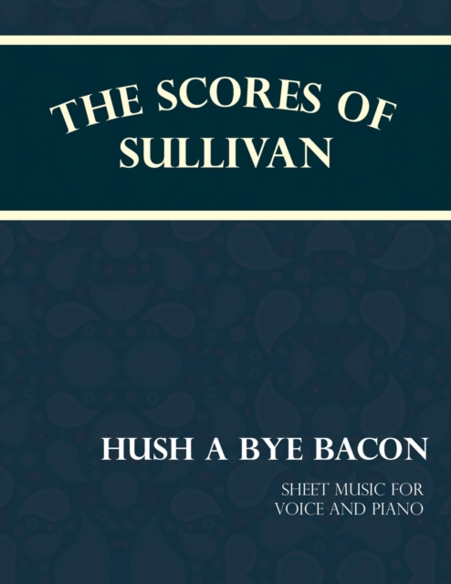 The Scores of Sullivan - Hush a Bye Bacon - Sheet Music for Voice and Piano, Paperback / softback Book