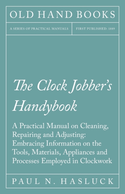 The Clock Jobber's Handybook - A Practical Manual on Cleaning, Repairing and Adjusting : Embracing Information on the Tools, Materials, Appliances and Processes Employed in Clockwork, Paperback / softback Book