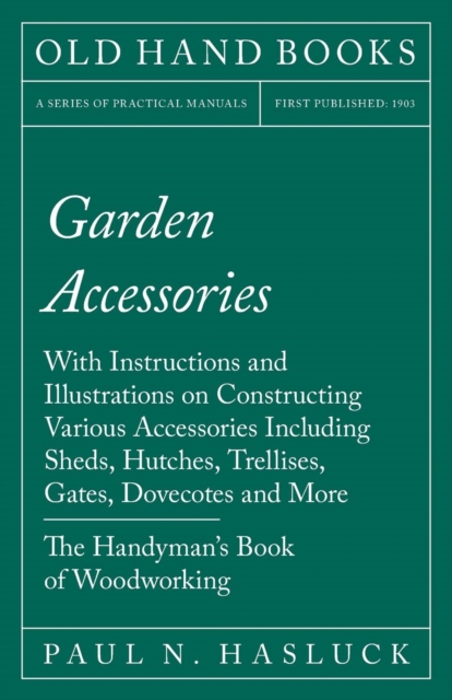 Garden Accessories : With Instructions and Illustrations on Constructing Various Accessories Including Sheds, Hutches, Trellises, Gates, Dovecotes and More - The Handyman's Book of Woodworking, Paperback / softback Book