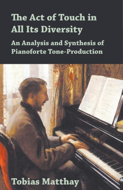 The Act of Touch in All Its Diversity - An Analysis and Synthesis of Pianoforte Tone-Production, Paperback / softback Book