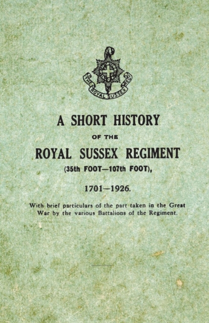 A Short History on the Royal Sussex Regiment from 1701 to 1926 - 35th Foot-107th Foot - With Brief Particulars of the Part Taken in the Great War by the Various Battalions of the Regiment., Paperback / softback Book