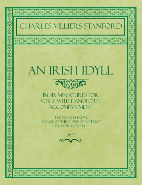 An Irish Idyll - In Six Miniatures for Voice with Pianoforte Accompaniment - The Words from "Songs of the Glens of Antrim" by Moira O'Neill - Op.77, Paperback / softback Book